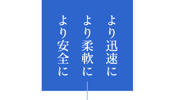 より迅速に　より柔軟に　より安全に